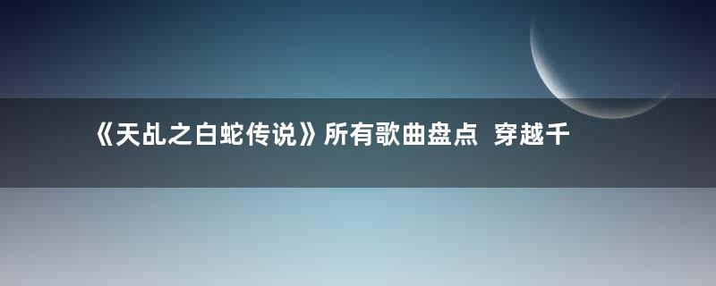 《天乩之白蛇传说》所有歌曲盘点  穿越千年的虐恋